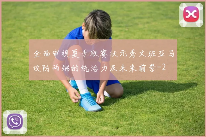 全面审视夏季联赛状元秀文班亚马攻防两端的统治力及未来前景