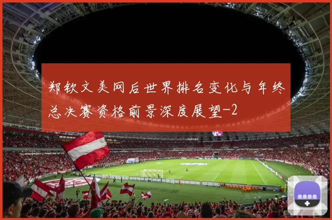 郑钦文美网后世界排名变化与年终总决赛资格前景深度展望