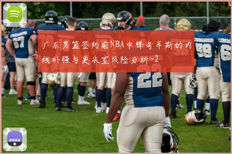 广东男篮签约前NBA中锋考辛斯的内线补强与更衣室风险分析