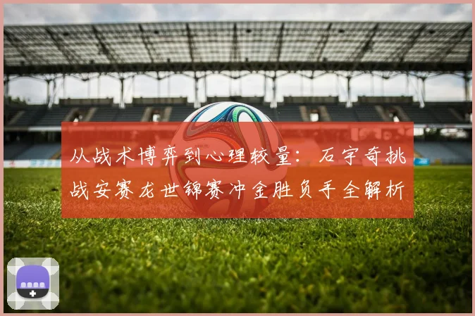 从战术博弈到心理较量：石宇奇挑战安赛龙世锦赛冲金胜负手全解析