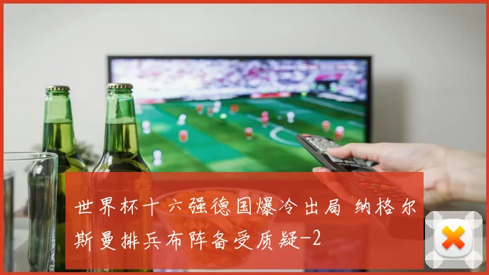 世界杯十六强德国爆冷出局 纳格尔斯曼排兵布阵备受质疑