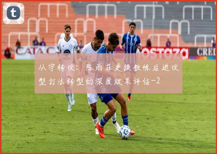 从守转攻:陈雨菲更换教练后进攻型打法转型的深度效果评估