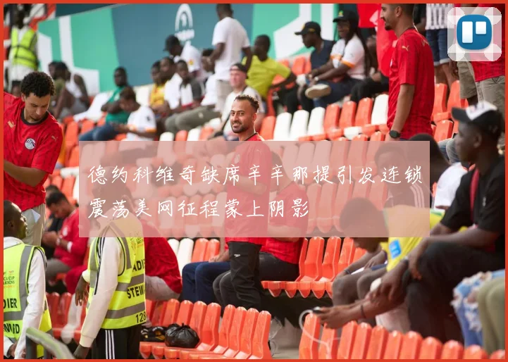 德约科维奇缺席辛辛那提引发连锁震荡美网征程蒙上阴影
