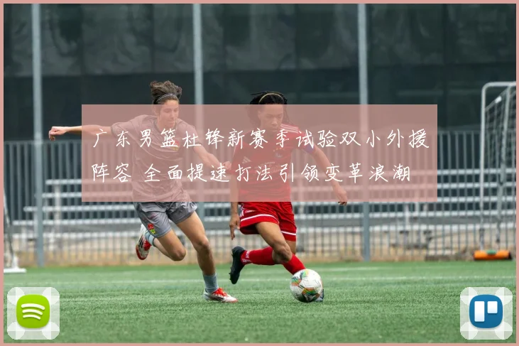 广东男篮杜锋新赛季试验双小外援阵容 全面提速打法引领变革浪潮