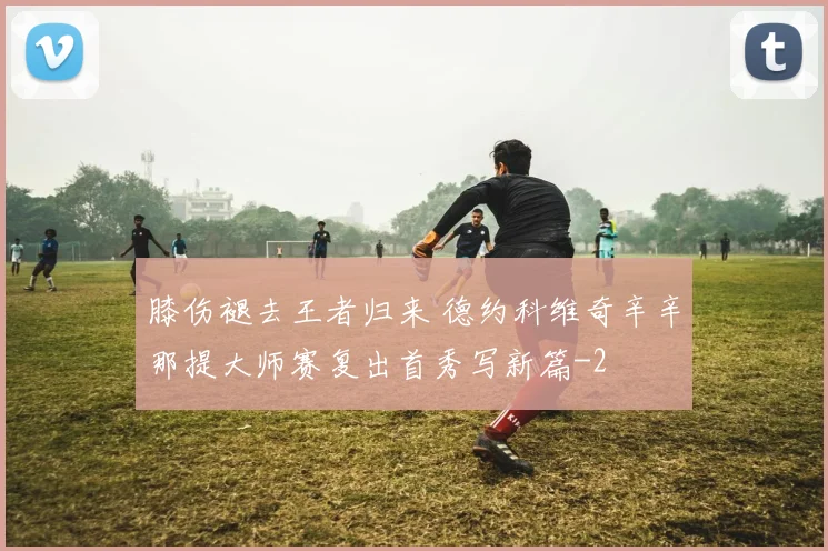 膝伤褪去王者归来 德约科维奇辛辛那提大师赛复出首秀写新篇