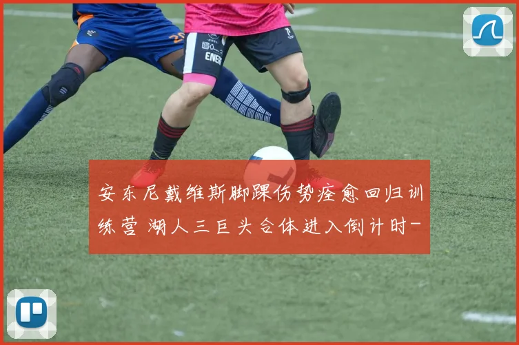 安东尼戴维斯脚踝伤势痊愈回归训练营 湖人三巨头合体进入倒计时