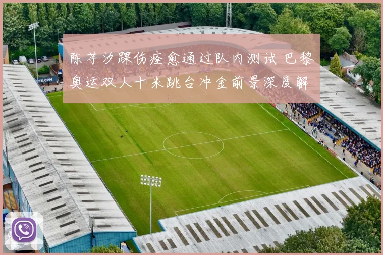 陈芋汐踝伤痊愈通过队内测试 巴黎奥运双人十米跳台冲金前景深度解析