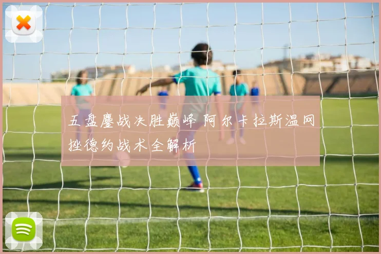 五盘鏖战决胜巅峰 阿尔卡拉斯温网挫德约战术全解析