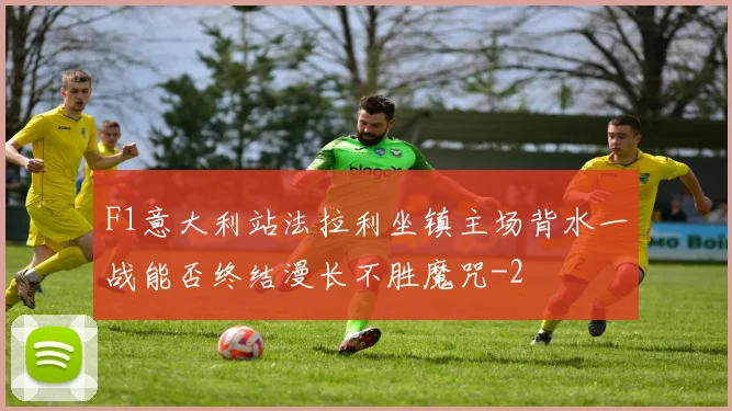 F1意大利站法拉利坐镇主场背水一战能否终结漫长不胜魔咒