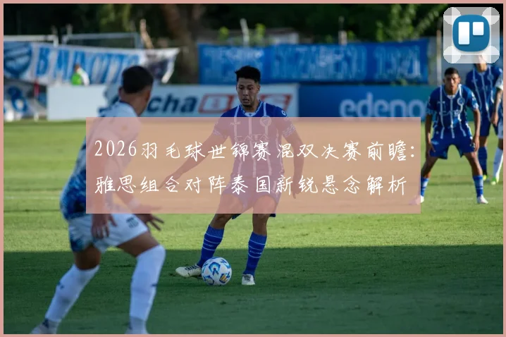 2026羽毛球世锦赛混双决赛前瞻：雅思组合对阵泰国新锐悬念解析