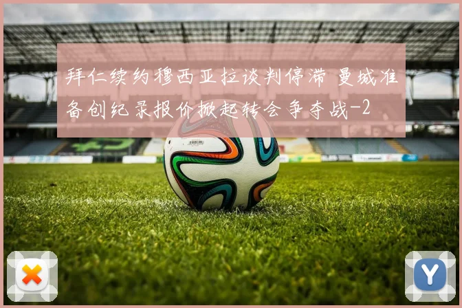 拜仁续约穆西亚拉谈判停滞 曼城准备创纪录报价掀起转会争夺战