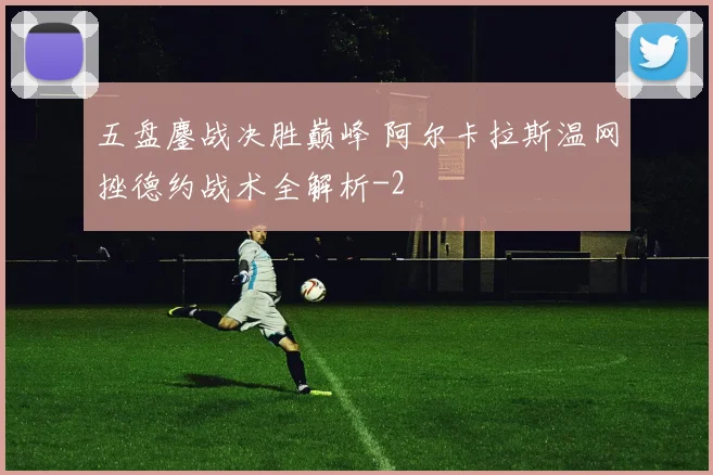 五盘鏖战决胜巅峰 阿尔卡拉斯温网挫德约战术全解析