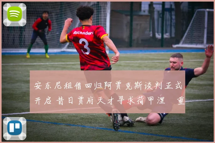 安东尼租借回归阿贾克斯谈判正式开启 昔日贾府天才寻求荷甲涅槃重生