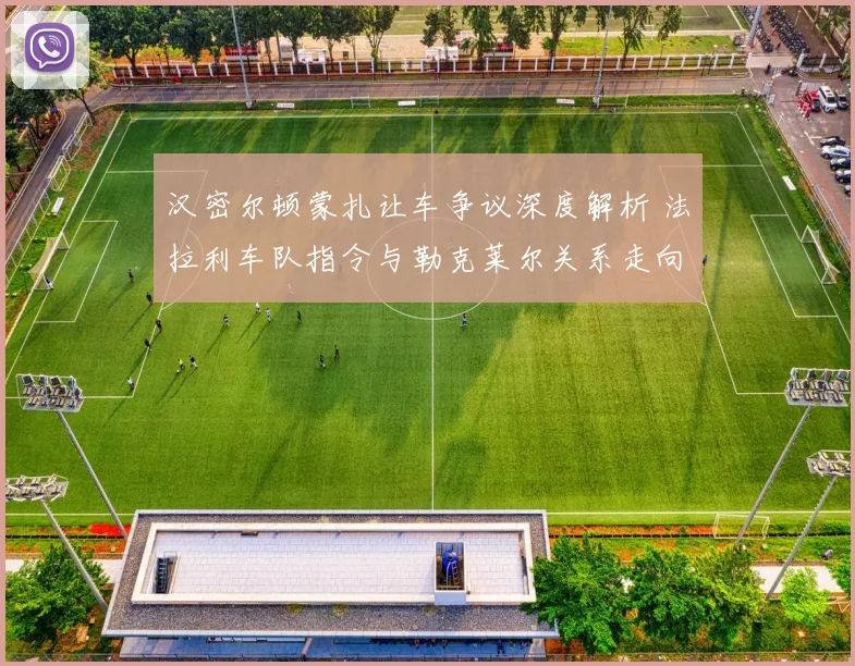 汉密尔顿蒙扎让车争议深度解析 法拉利车队指令与勒克莱尔关系走向