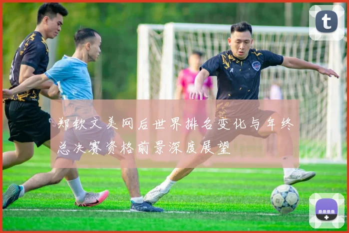 郑钦文美网后世界排名变化与年终总决赛资格前景深度展望