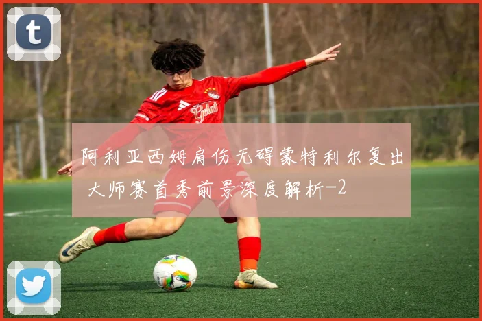 阿利亚西姆肩伤无碍蒙特利尔复出 大师赛首秀前景深度解析