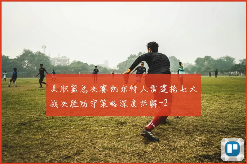 美职篮总决赛凯尔特人雷霆抢七大战决胜防守策略深度拆解