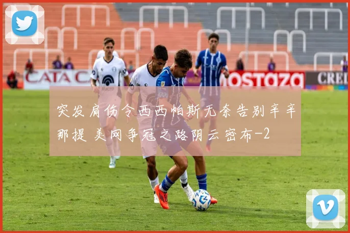 突发肩伤令西西帕斯无奈告别辛辛那提 美网争冠之路阴云密布