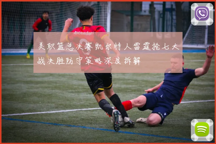 美职篮总决赛凯尔特人雷霆抢七大战决胜防守策略深度拆解