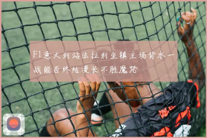 F1意大利站法拉利坐镇主场背水一战能否终结漫长不胜魔咒